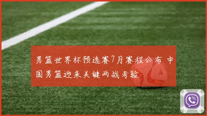 男篮世界杯预选赛7月赛程公布 中国男篮迎来关键两战考验