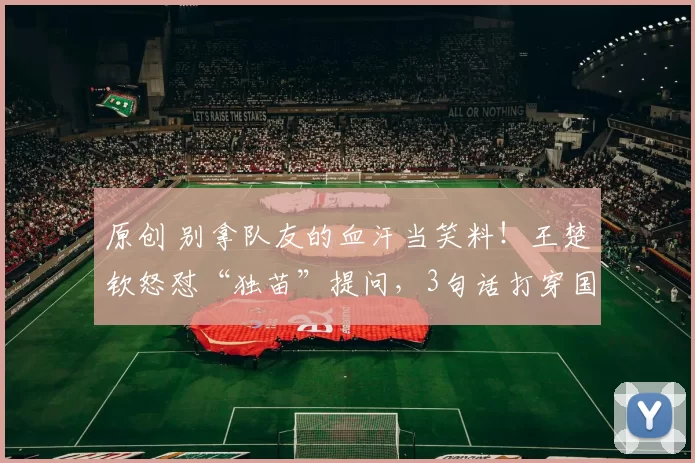 原创 别拿队友的血汗当笑料！王楚钦怒怼“独苗”提问，3句话打穿国乒男队的顶级格局！