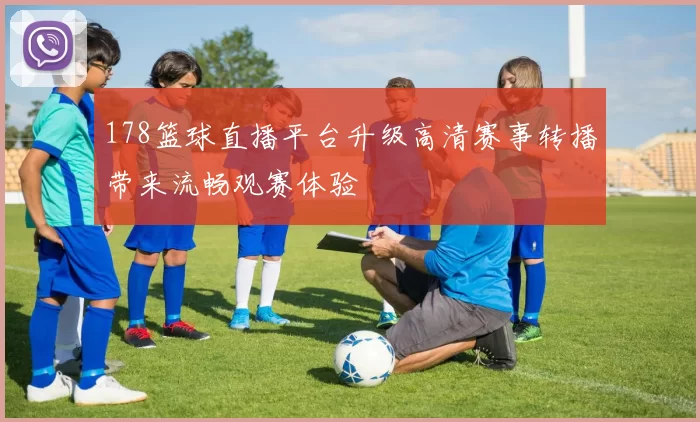 178篮球直播平台升级高清赛事转播带来流畅观赛体验