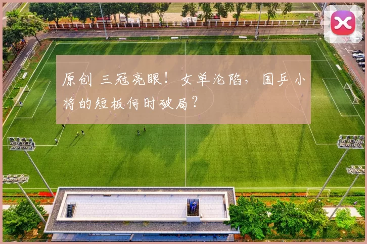 原创 三冠亮眼！女单沦陷，国乒小将的短板何时破局？