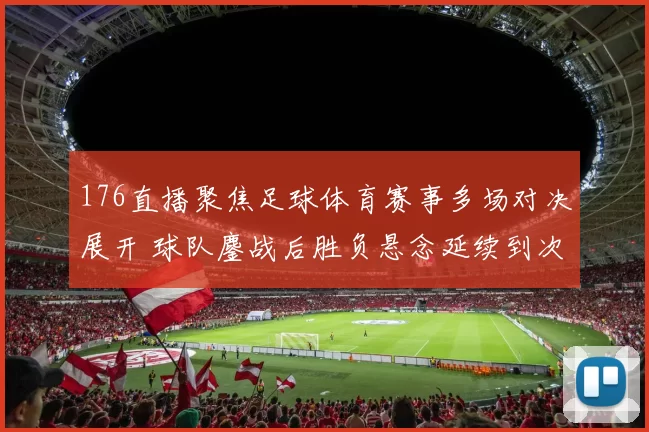 176直播聚焦足球体育赛事多场对决展开 球队鏖战后胜负悬念延续到次轮