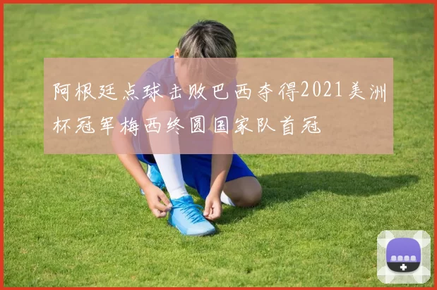 阿根廷点球击败巴西夺得2021美洲杯冠军梅西终圆国家队首冠