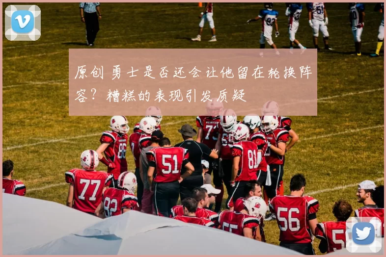 原创 勇士是否还会让他留在轮换阵容？糟糕的表现引发质疑