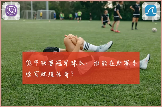 德甲联赛冠军球队，谁能在新赛季续写辉煌传奇？