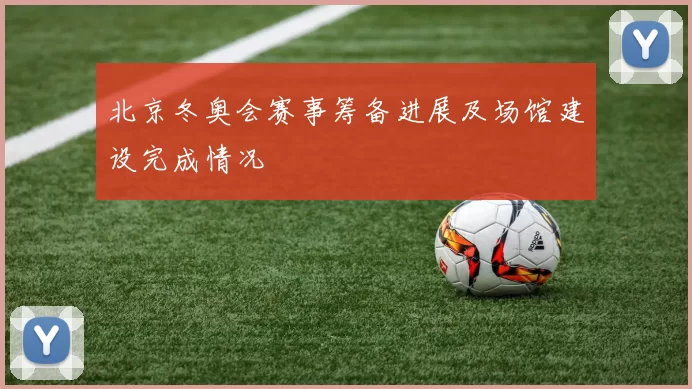 北京冬奥会赛事筹备进展及场馆建设完成情况