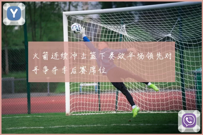 火箭连续冲击篮下奏效半场领先对手争夺季后赛席位