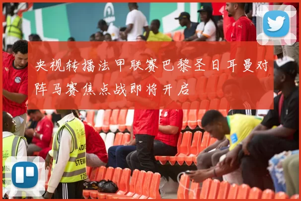 央视转播法甲联赛巴黎圣日耳曼对阵马赛焦点战即将开启