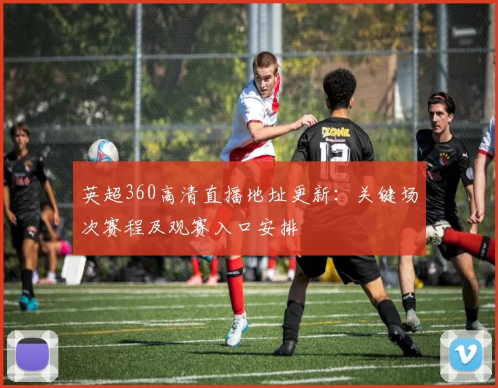 英超360高清直播地址更新：关键场次赛程及观赛入口安排