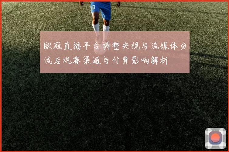 欧冠直播平台调整央视与流媒体分流后观赛渠道与付费影响解析