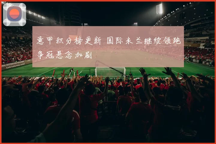 意甲积分榜更新 国际米兰继续领跑争冠悬念加剧