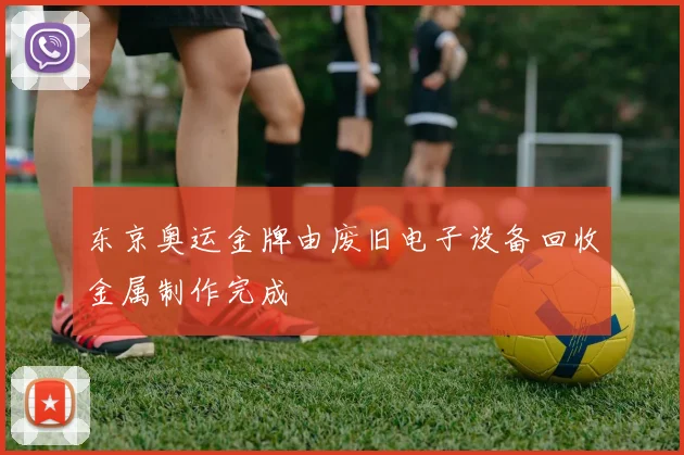 东京奥运金牌由废旧电子设备回收金属制作完成