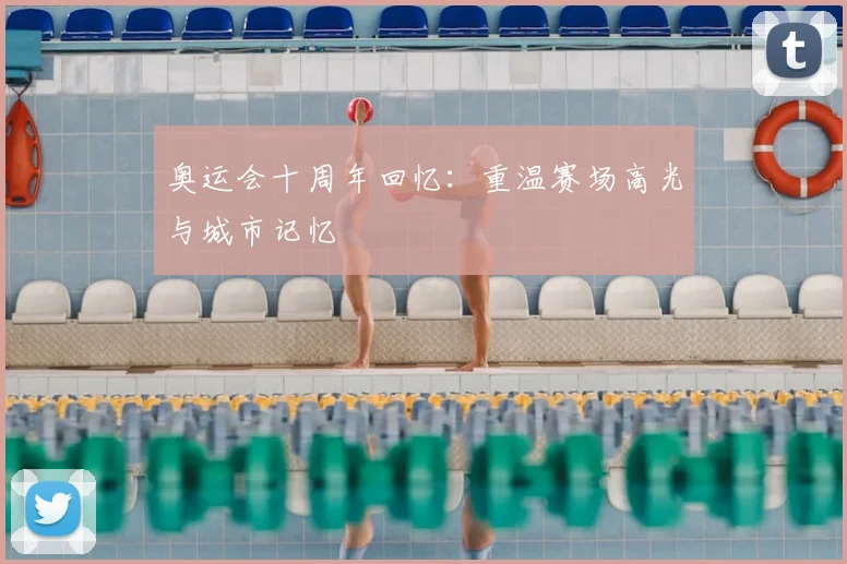 奥运会十周年回忆：重温赛场高光与城市记忆