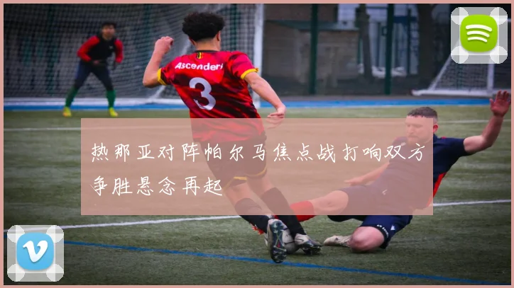 热那亚对阵帕尔马焦点战打响双方争胜悬念再起