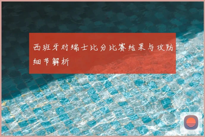 西班牙对瑞士比分比赛结果与攻防细节解析