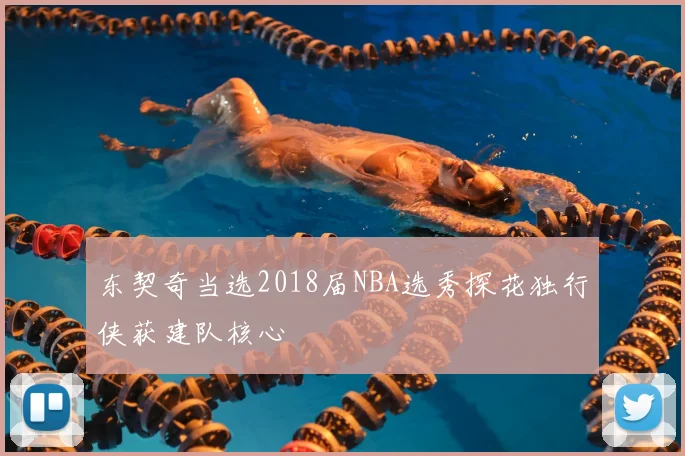 东契奇当选2018届NBA选秀探花独行侠获建队核心