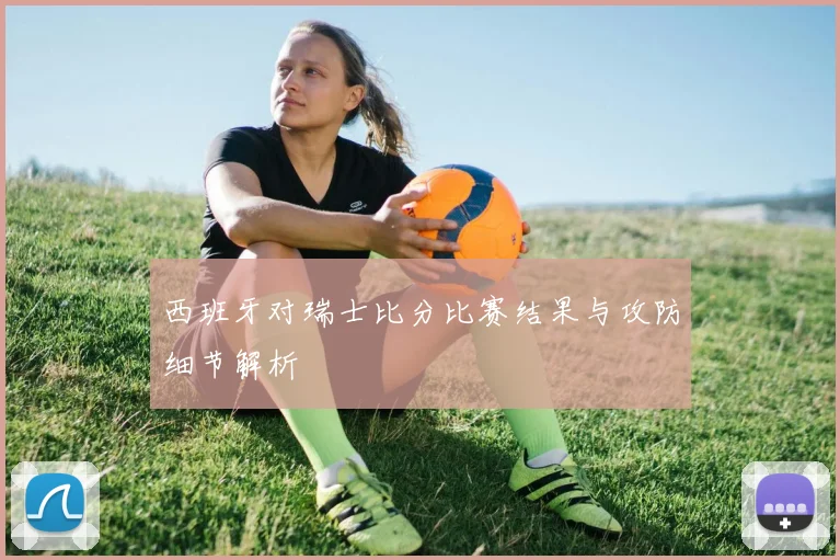 西班牙对瑞士比分比赛结果与攻防细节解析