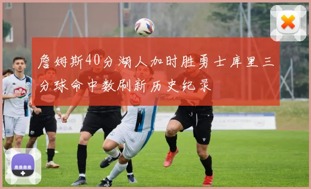 詹姆斯40分湖人加时胜勇士库里三分球命中数刷新历史纪录