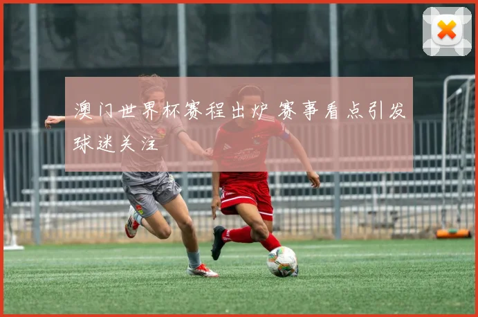 澳门世界杯赛程出炉 赛事看点引发球迷关注