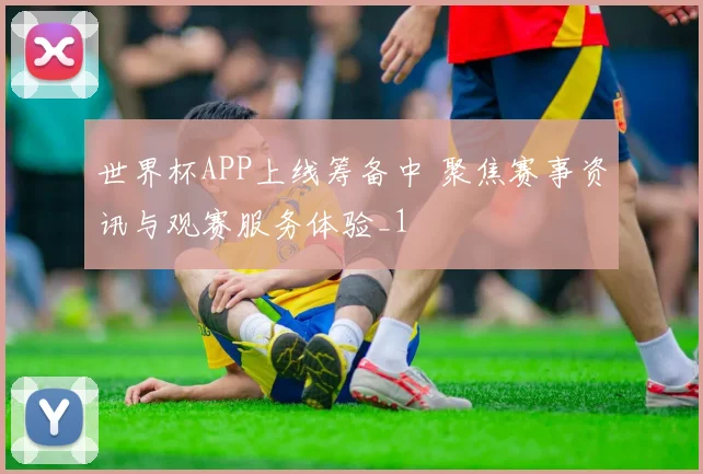 世界杯APP上线筹备中 聚焦赛事资讯与观赛服务体验_1