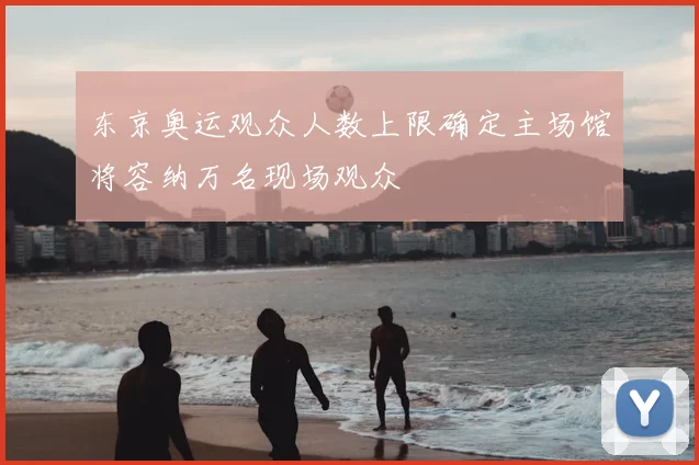 东京奥运观众人数上限确定主场馆将容纳万名现场观众