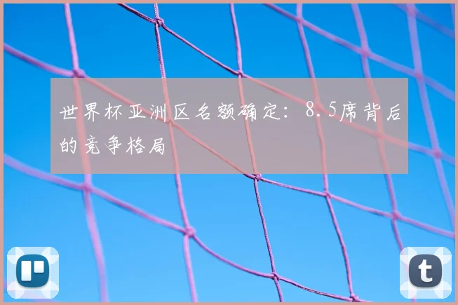 世界杯亚洲区名额确定:8.5席背后的竞争格局