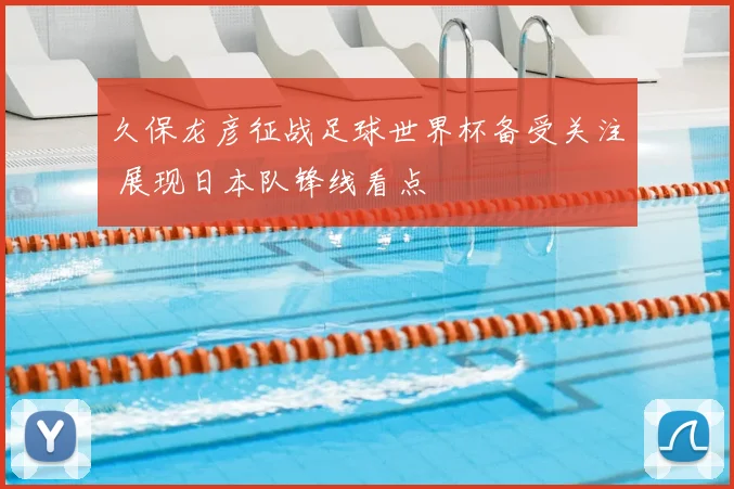 久保龙彦征战足球世界杯备受关注 展现日本队锋线看点