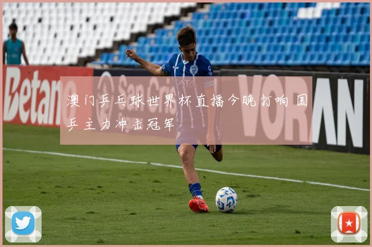 澳门乒乓球世界杯直播今晚打响 国乒主力冲击冠军