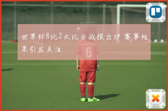 世界杯8比2大比分战报出炉 赛事结果引发关注