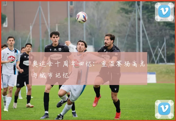 奥运会十周年回忆：重温赛场高光与城市记忆