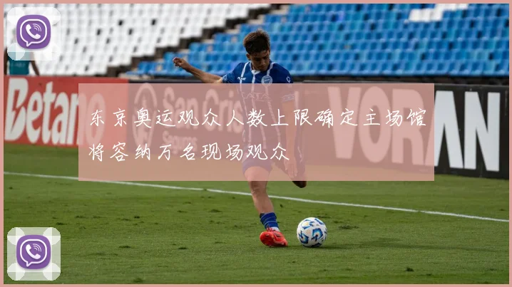 东京奥运观众人数上限确定主场馆将容纳万名现场观众