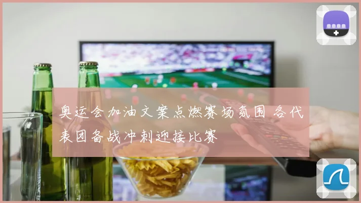 奥运会加油文案点燃赛场氛围 各代表团备战冲刺迎接比赛