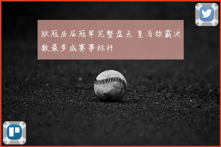 欧冠历届冠军完整盘点 皇马称霸次数最多成赛事标杆