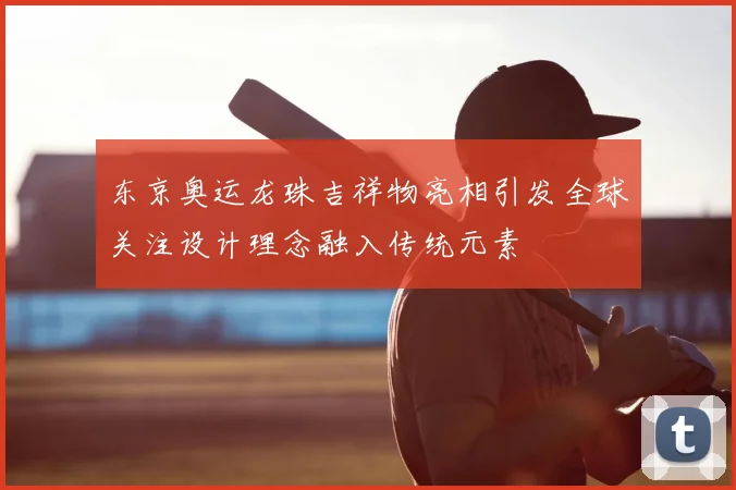东京奥运龙珠吉祥物亮相引发全球关注设计理念融入传统元素