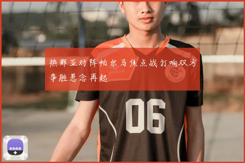 热那亚对阵帕尔马焦点战打响双方争胜悬念再起