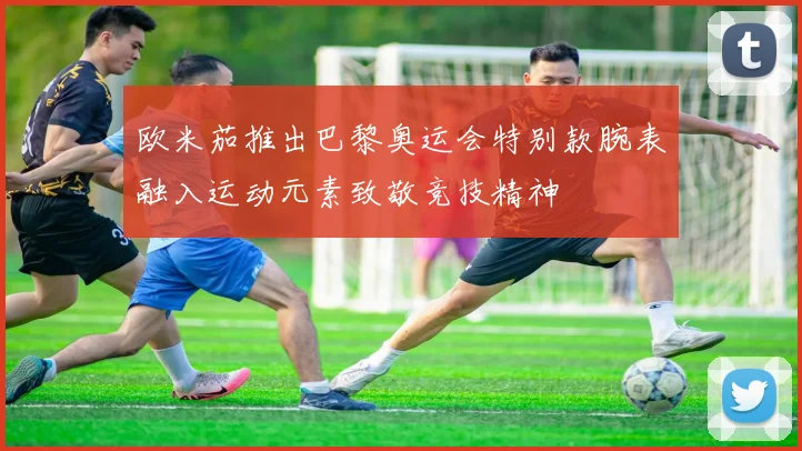 欧米茄推出巴黎奥运会特别款腕表融入运动元素致敬竞技精神