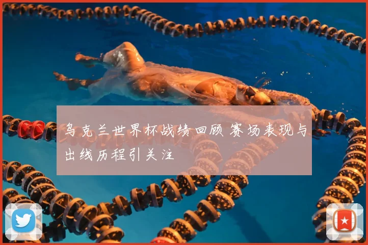乌克兰世界杯战绩回顾 赛场表现与出线历程引关注